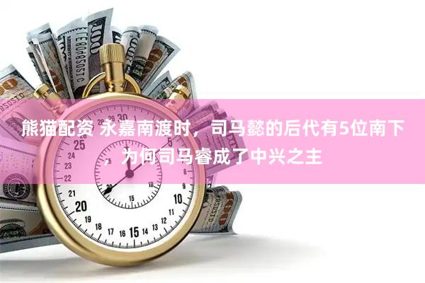 熊猫配资 永嘉南渡时，司马懿的后代有5位南下，为何司马睿成了中兴之主