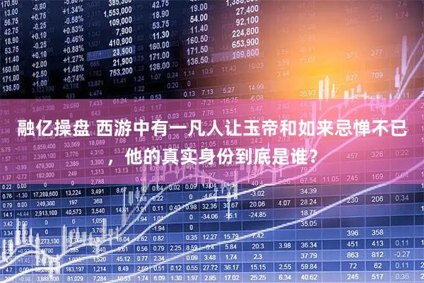 融亿操盘 西游中有一凡人让玉帝和如来忌惮不已，他的真实身份到底是谁？