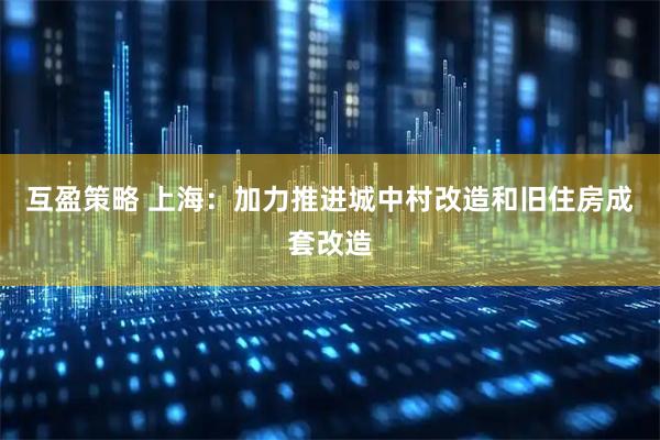 互盈策略 上海：加力推进城中村改造和旧住房成套改造