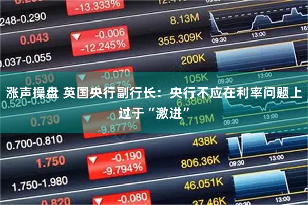 涨声操盘 英国央行副行长：央行不应在利率问题上过于“激进”