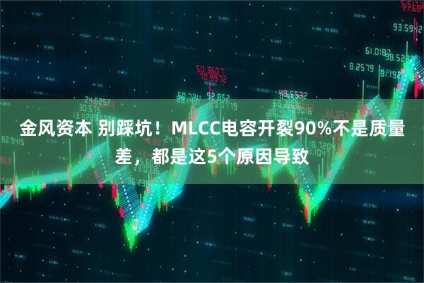 金风资本 别踩坑！MLCC电容开裂90%不是质量差，都是这5个原因导致