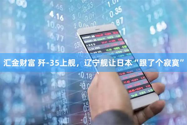 汇金财富 歼-35上舰，辽宁舰让日本“跟了个寂寞”