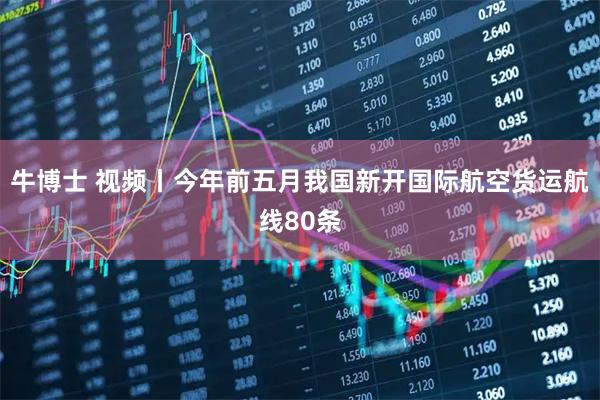 牛博士 视频丨今年前五月我国新开国际航空货运航线80条