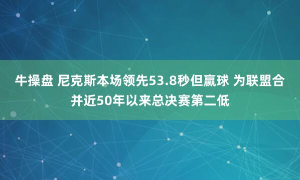 牛操盘 尼克斯本场领先53.8秒但赢球 为联盟合并近50年以来总决赛第二低