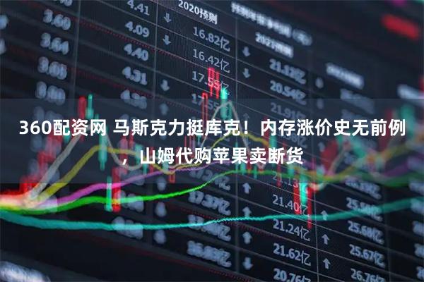 360配资网 马斯克力挺库克！内存涨价史无前例，山姆代购苹果卖断货