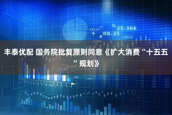 丰泰优配 国务院批复原则同意《扩大消费“十五五”规划》