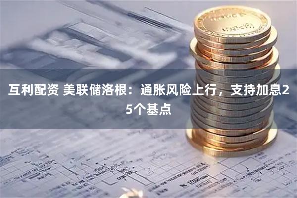 互利配资 美联储洛根：通胀风险上行，支持加息25个基点
