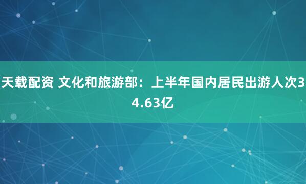 天载配资 文化和旅游部：上半年国内居民出游人次34.63亿