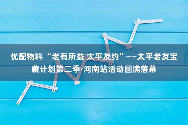 优配物料 “老有所益 太平友约”——太平老友宝藏计划第二季·河南站活动圆满落幕