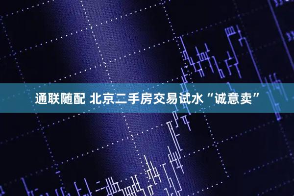 通联随配 北京二手房交易试水“诚意卖”